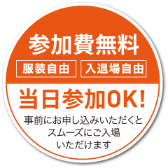 参加費無料 服装自由 入退場自由 当日参加OK!事前にお申し込みいただくとスムーズにご入場いただけます